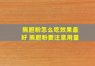 熊胆粉怎么吃效果最好 熊胆粉要注意用量